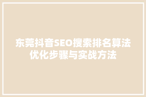 东莞抖音SEO搜索排名算法优化步骤与实战方法
