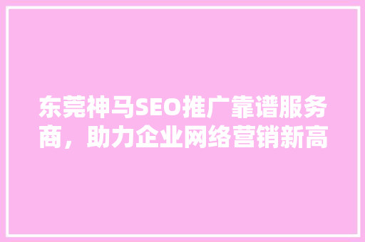 东莞神马SEO推广靠谱服务商，助力企业网络营销新高度