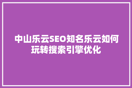 中山乐云SEO知名乐云如何玩转搜索引擎优化