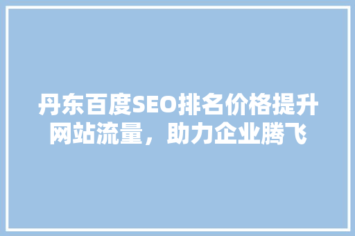 丹东百度SEO排名价格提升网站流量，助力企业腾飞