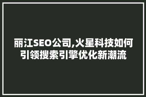 丽江SEO公司,火星科技如何引领搜索引擎优化新潮流