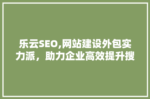 乐云SEO,网站建设外包实力派，助力企业高效提升搜索引擎排名