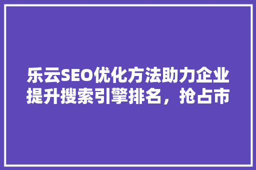 乐云SEO优化方法助力企业提升搜索引擎排名，抢占市场先机