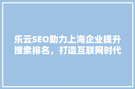 乐云SEO助力上海企业提升搜索排名，打造互联网时代核心竞争力