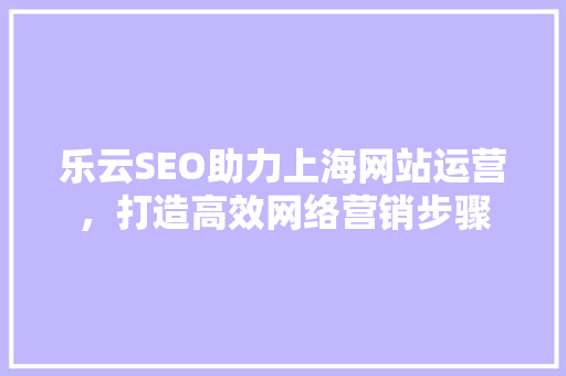 乐云SEO助力上海网站运营，打造高效网络营销步骤