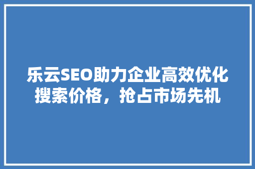 乐云SEO助力企业高效优化搜索价格，抢占市场先机
