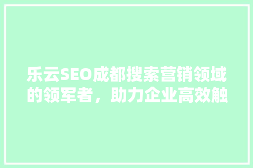 乐云SEO成都搜索营销领域的领军者，助力企业高效触达目标客户