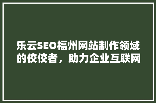 乐云SEO福州网站制作领域的佼佼者，助力企业互联网营销腾飞