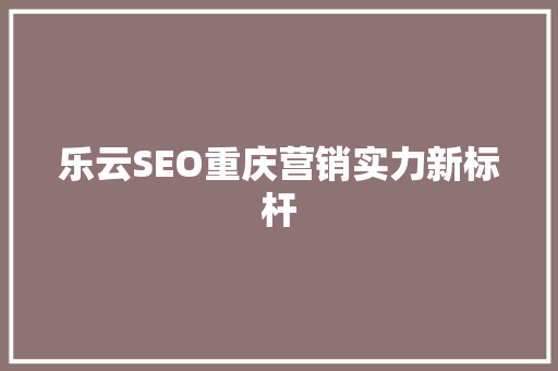 乐云SEO重庆营销实力新标杆