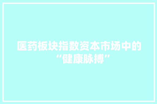 医药板块指数资本市场中的“健康脉搏”