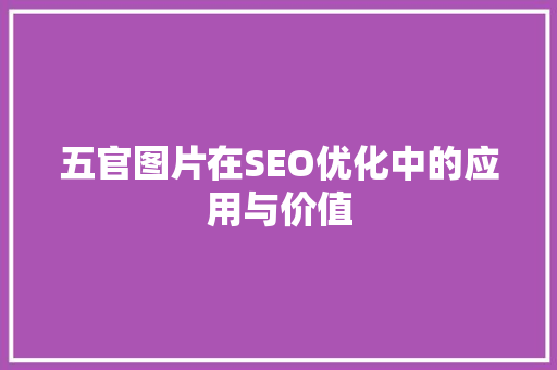 五官图片在SEO优化中的应用与价值
