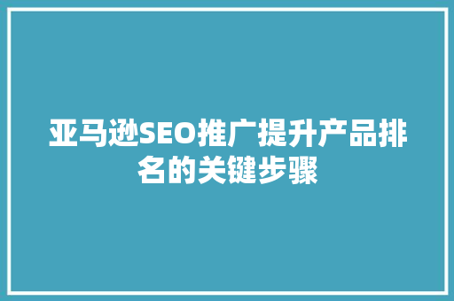 亚马逊SEO推广提升产品排名的关键步骤