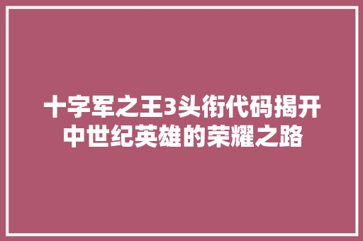 十字军之王3头衔代码揭开中世纪英雄的荣耀之路