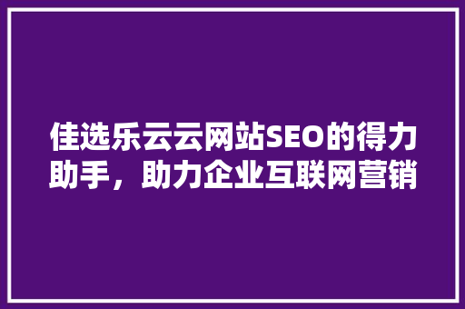 佳选乐云云网站SEO的得力助手，助力企业互联网营销新篇章