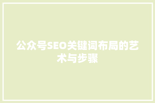 公众号SEO关键词布局的艺术与步骤