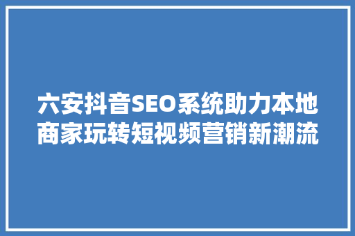 六安抖音SEO系统助力本地商家玩转短视频营销新潮流