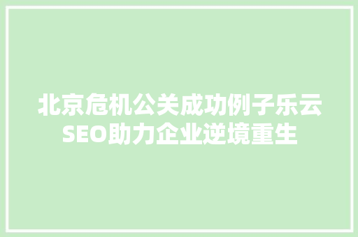 北京危机公关成功例子乐云SEO助力企业逆境重生