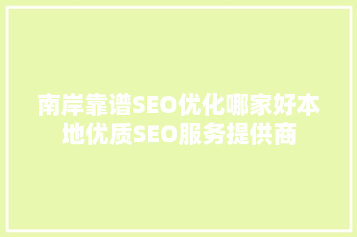 南岸靠谱SEO优化哪家好本地优质SEO服务提供商