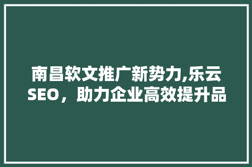 南昌软文推广新势力,乐云SEO，助力企业高效提升品牌知名度