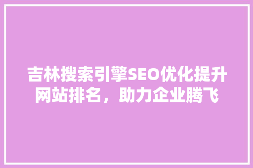 吉林搜索引擎SEO优化提升网站排名，助力企业腾飞