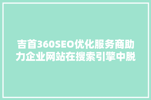 吉首360SEO优化服务商助力企业网站在搜索引擎中脱颖而出