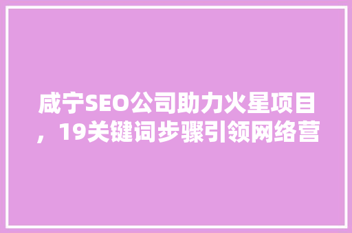 咸宁SEO公司助力火星项目，19关键词步骤引领网络营销新潮流