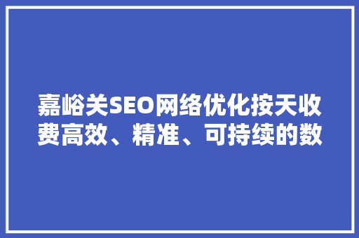 嘉峪关SEO网络优化按天收费高效、精准、可持续的数字营销步骤