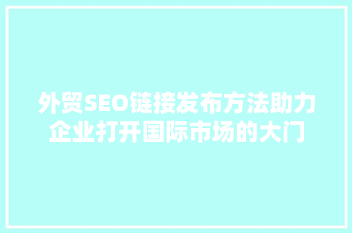 外贸SEO链接发布方法助力企业打开国际市场的大门