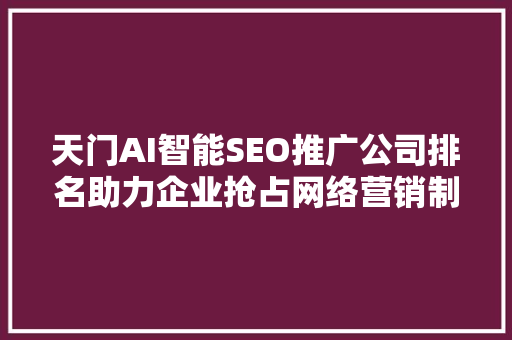 天门AI智能SEO推广公司排名助力企业抢占网络营销制高点
