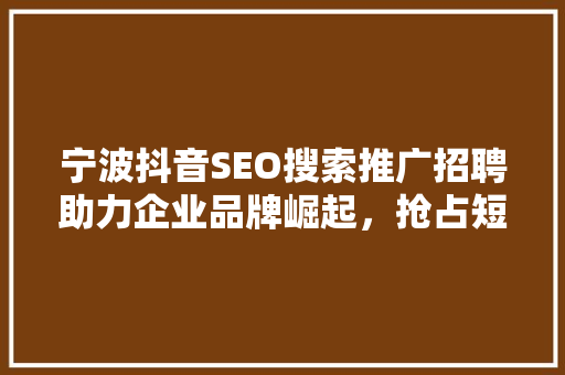 宁波抖音SEO搜索推广招聘助力企业品牌崛起，抢占短视频营销风口