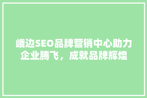 峨边SEO品牌营销中心助力企业腾飞，成就品牌辉煌