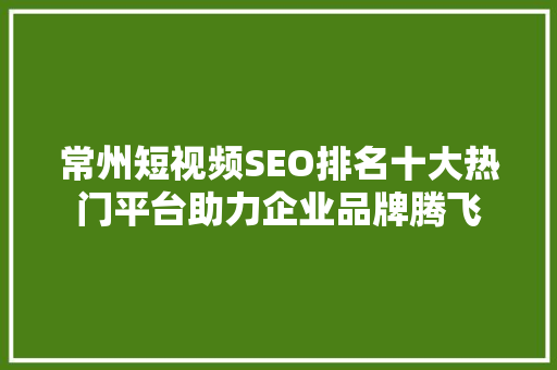常州短视频SEO排名十大热门平台助力企业品牌腾飞