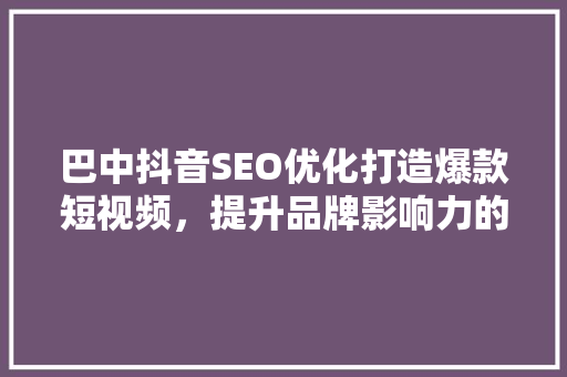 巴中抖音SEO优化打造爆款短视频，提升品牌影响力的方法