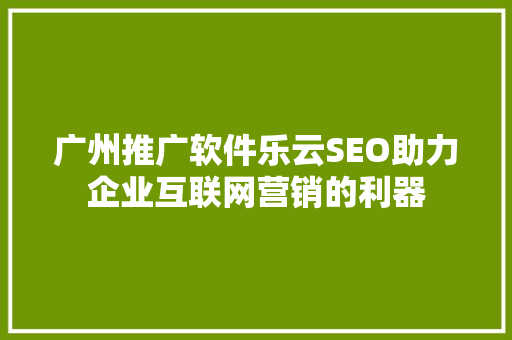 广州推广软件乐云SEO助力企业互联网营销的利器
