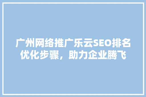 广州网络推广乐云SEO排名优化步骤，助力企业腾飞