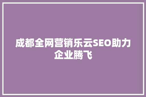成都全网营销乐云SEO助力企业腾飞