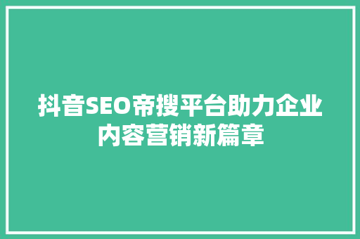 抖音SEO帝搜平台助力企业内容营销新篇章
