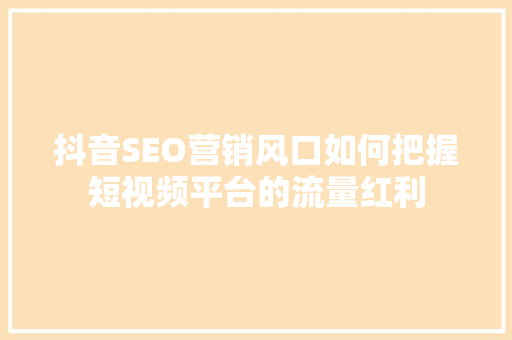 抖音SEO营销风口如何把握短视频平台的流量红利