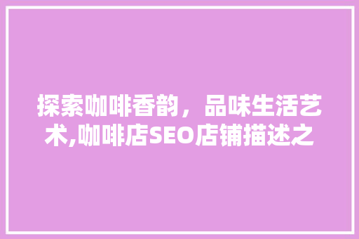 探索咖啡香韵，品味生活艺术,咖啡店SEO店铺描述之路