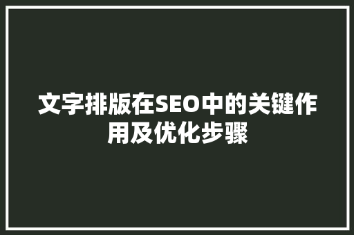 文字排版在SEO中的关键作用及优化步骤