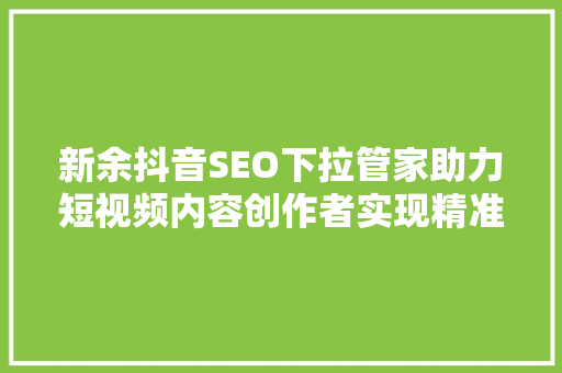 新余抖音SEO下拉管家助力短视频内容创作者实现精准引流