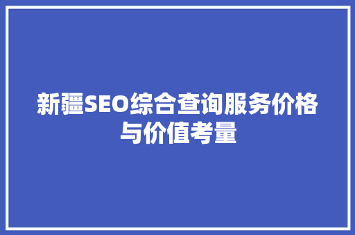 新疆SEO综合查询服务价格与价值考量