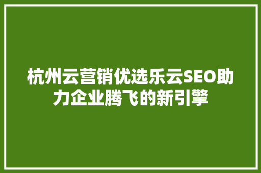 杭州云营销优选乐云SEO助力企业腾飞的新引擎