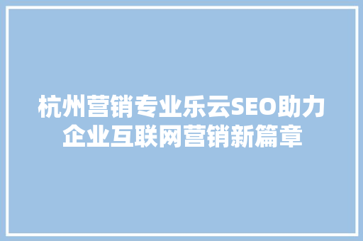 杭州营销专业乐云SEO助力企业互联网营销新篇章