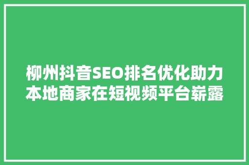 柳州抖音SEO排名优化助力本地商家在短视频平台崭露头角