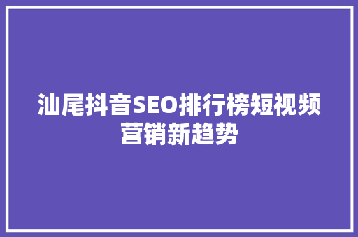 汕尾抖音SEO排行榜短视频营销新趋势