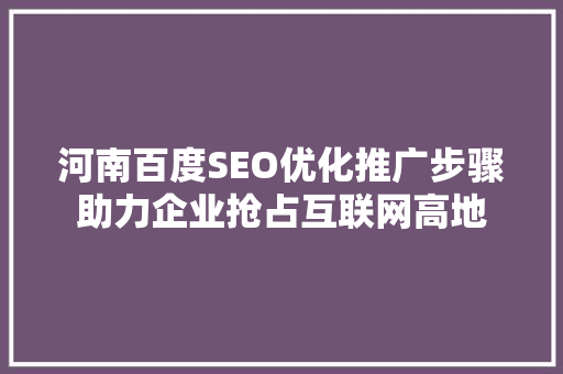 河南百度SEO优化推广步骤助力企业抢占互联网高地