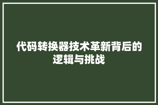 代码转换器技术革新背后的逻辑与挑战