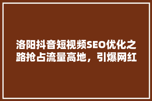 洛阳抖音短视频SEO优化之路抢占流量高地，引爆网红效应