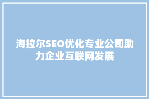 海拉尔SEO优化专业公司助力企业互联网发展